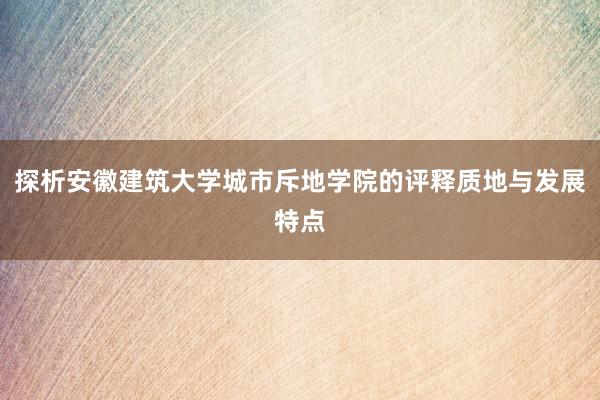 探析安徽建筑大学城市斥地学院的评释质地与发展特点