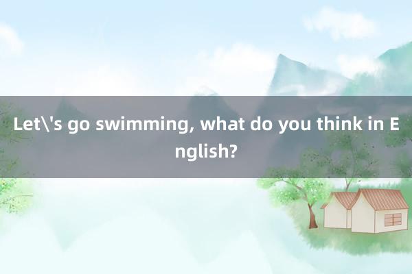 Let's go swimming， what do you think in English?