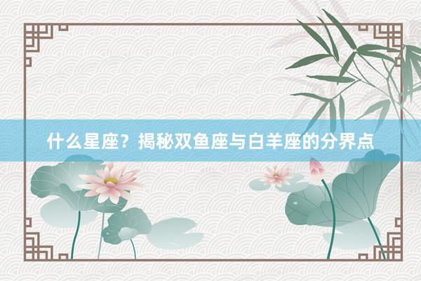 什么星座？揭秘双鱼座与白羊座的分界点