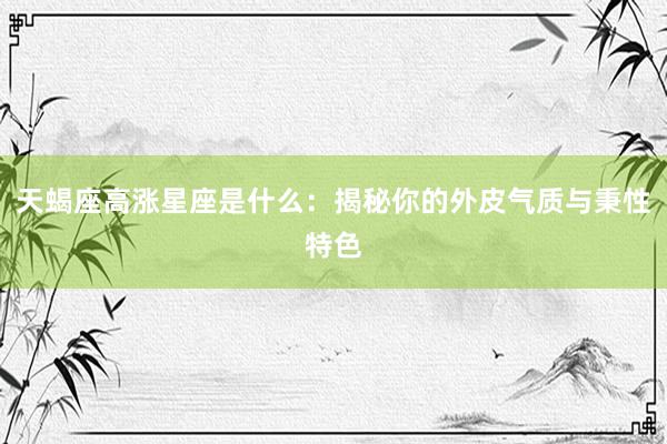 天蝎座高涨星座是什么：揭秘你的外皮气质与秉性特色
