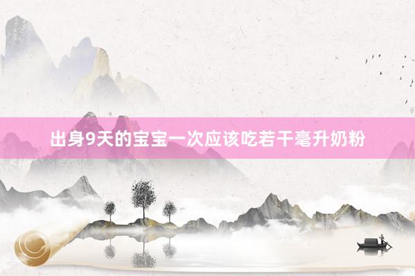 出身9天的宝宝一次应该吃若干毫升奶粉