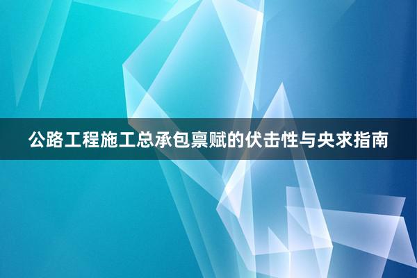 公路工程施工总承包禀赋的伏击性与央求指南