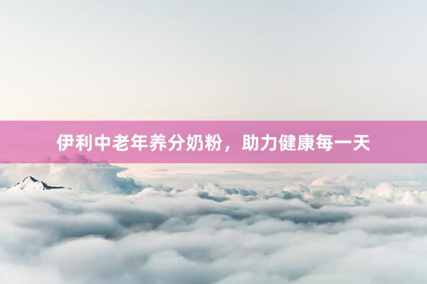 伊利中老年养分奶粉，助力健康每一天