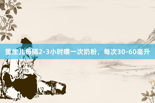 重生儿每隔2-3小时喂一次奶粉，每次30-60毫升