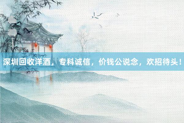 深圳回收洋酒，专科诚信，价钱公说念，欢招待头！