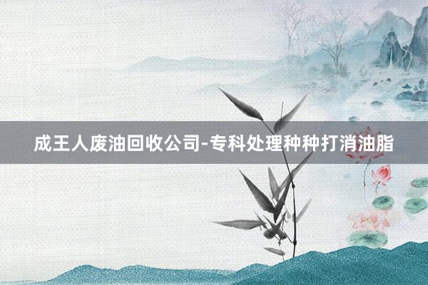 成王人废油回收公司-专科处理种种打消油脂