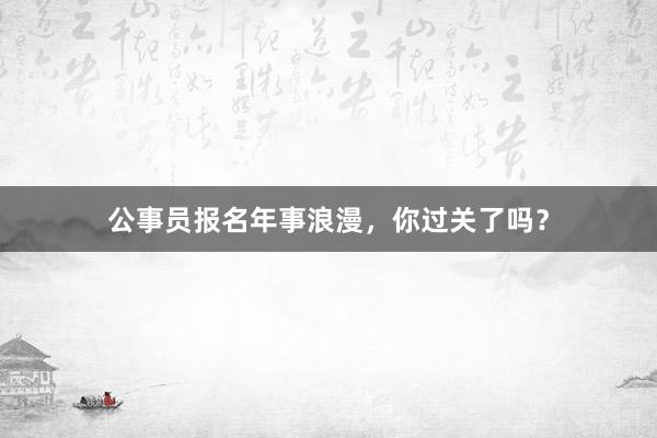 公事员报名年事浪漫，你过关了吗？