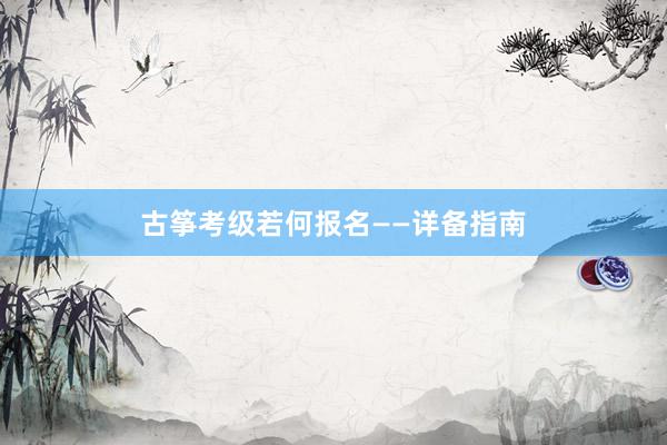 古筝考级若何报名——详备指南