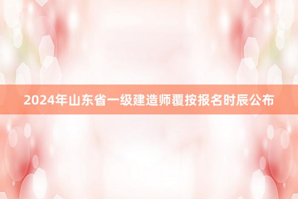 2024年山东省一级建造师覆按报名时辰公布