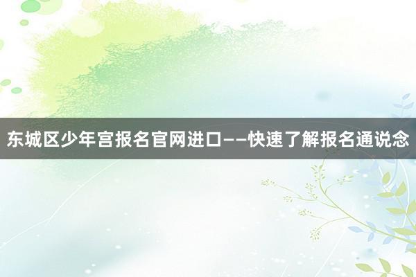 东城区少年宫报名官网进口——快速了解报名通说念