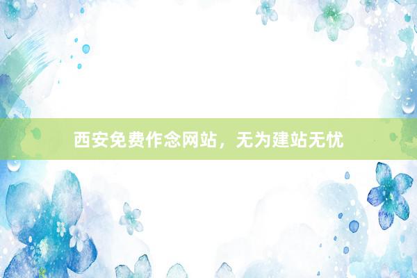 西安免费作念网站，无为建站无忧