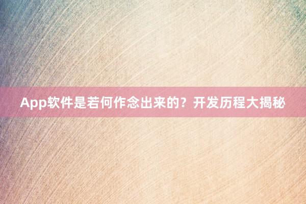 App软件是若何作念出来的？开发历程大揭秘