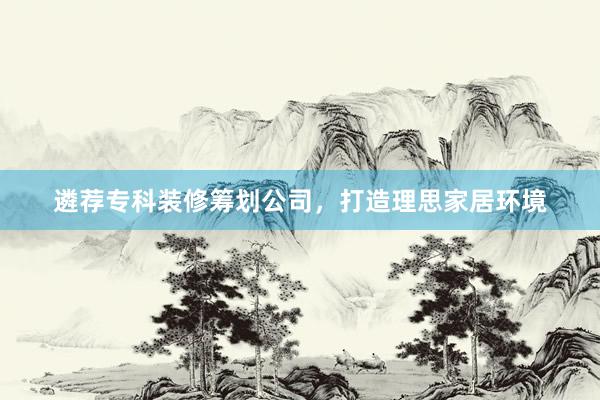 遴荐专科装修筹划公司，打造理思家居环境