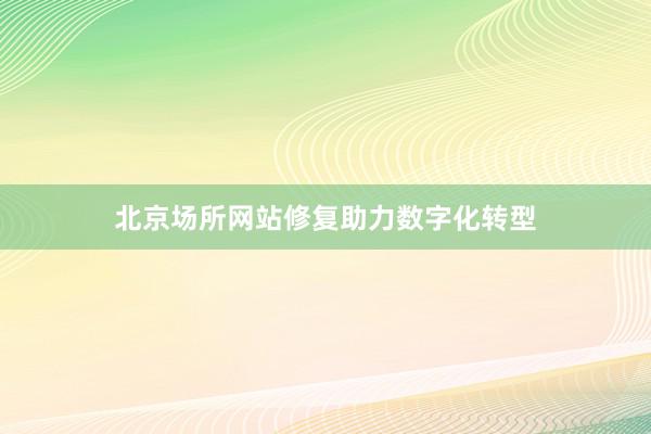 北京场所网站修复助力数字化转型