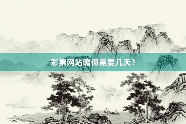 彩票网站瞻仰需要几天？