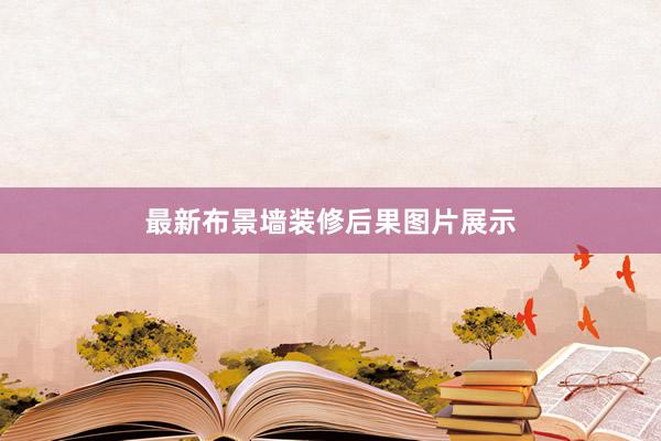 最新布景墙装修后果图片展示