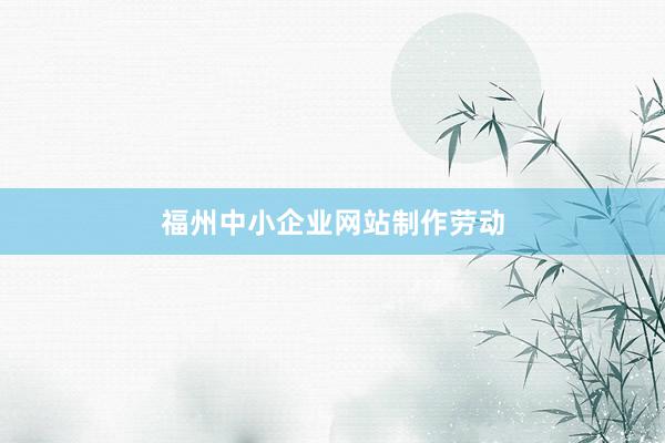 福州中小企业网站制作劳动