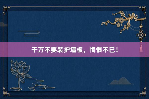 千万不要装护墙板，悔恨不已！