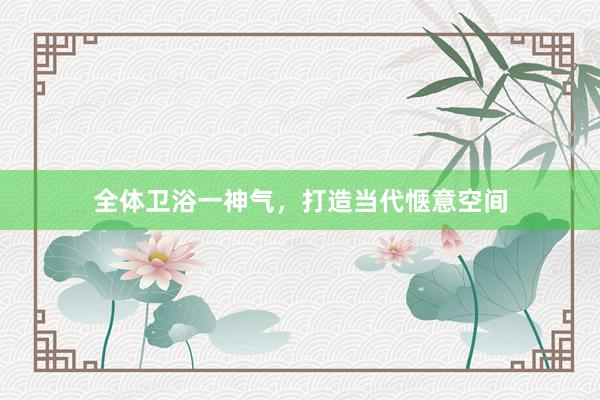 全体卫浴一神气，打造当代惬意空间