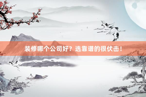 装修哪个公司好？选靠谱的很伏击！