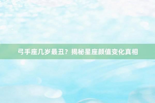 弓手座几岁最丑？揭秘星座颜值变化真相
