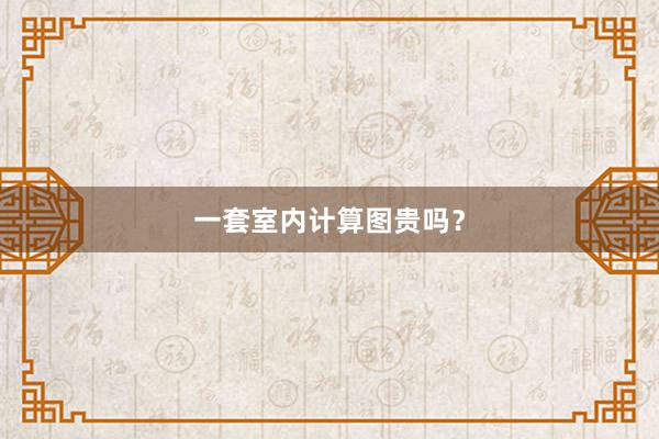 一套室内计算图贵吗？
