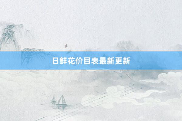 日鲜花价目表最新更新
